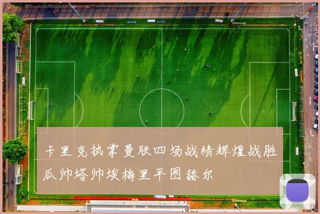 卡里克执掌曼联四场战绩辉煌战胜瓜帅塔帅埃梅里平图赫尔
