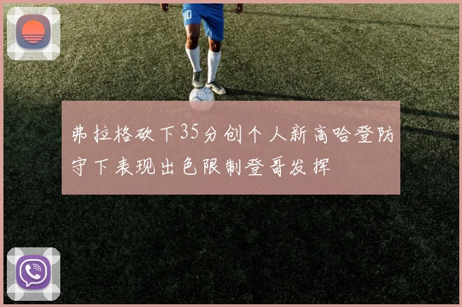 弗拉格砍下35分创个人新高哈登防守下表现出色限制登哥发挥
