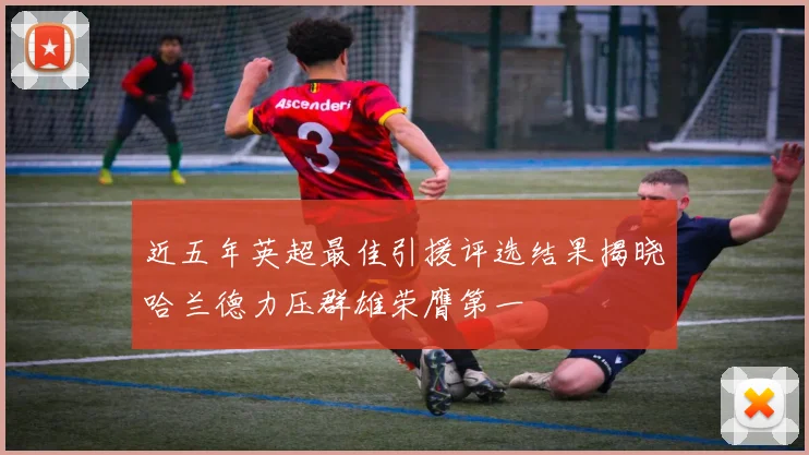 近五年英超最佳引援评选结果揭晓哈兰德力压群雄荣膺第一