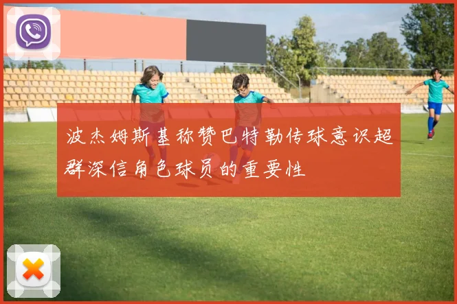 波杰姆斯基称赞巴特勒传球意识超群深信角色球员的重要性