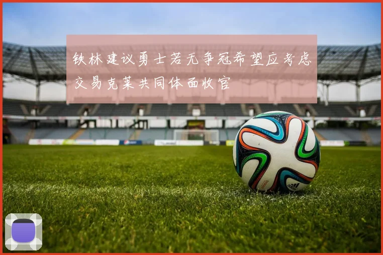 铁林建议勇士若无争冠希望应考虑交易克莱共同体面收官