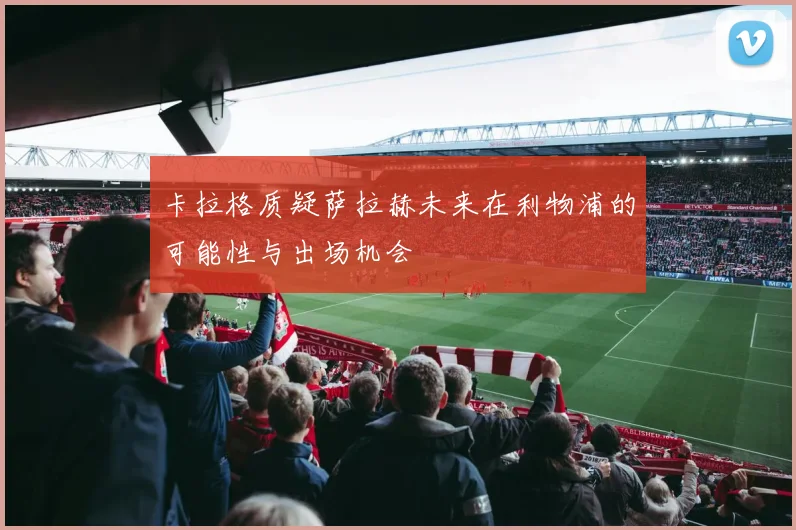 卡拉格质疑萨拉赫未来在利物浦的可能性与出场机会