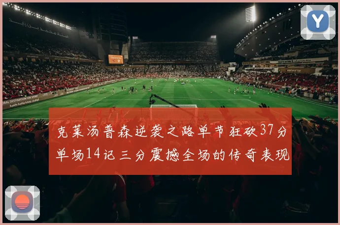 克莱汤普森逆袭之路单节狂砍37分单场14记三分震撼全场的传奇表现