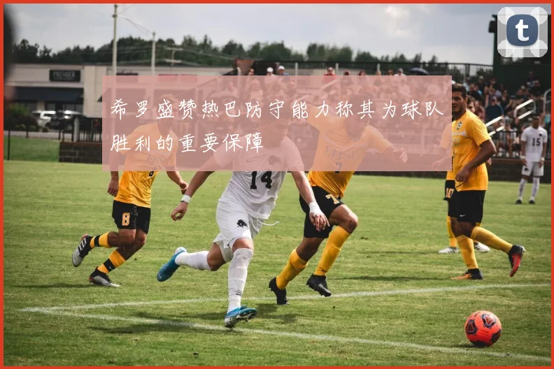 希罗盛赞热巴防守能力称其为球队胜利的重要保障