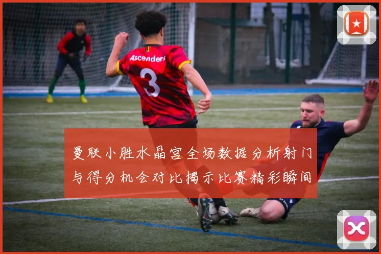 曼联小胜水晶宫全场数据分析射门与得分机会对比揭示比赛精彩瞬间