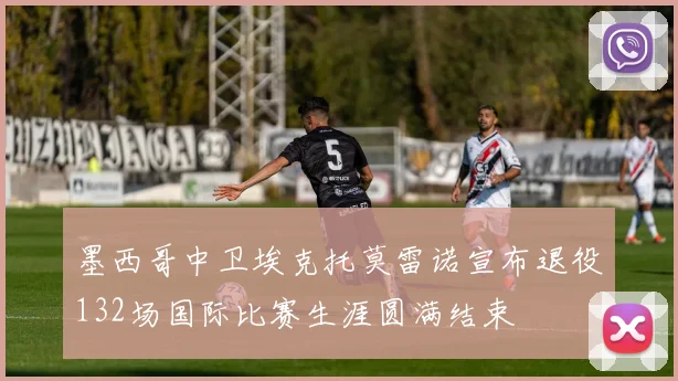 墨西哥中卫埃克托莫雷诺宣布退役132场国际比赛生涯圆满结束