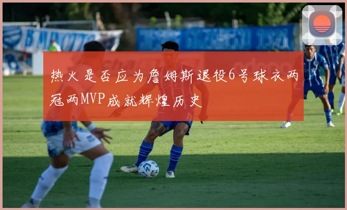 热火是否应为詹姆斯退役6号球衣两冠两MVP成就辉煌历史