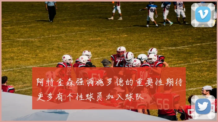 阿特金森强调施罗德的重要性期待更多有个性球员加入球队