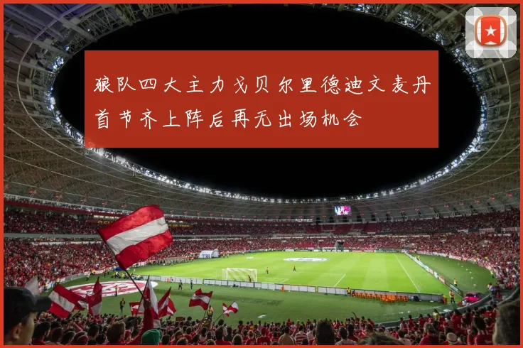 狼队四大主力戈贝尔里德迪文麦丹首节齐上阵后再无出场机会