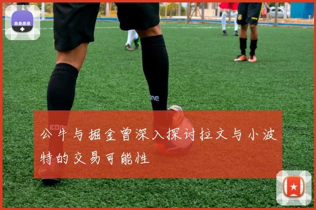 公牛与掘金曾深入探讨拉文与小波特的交易可能性