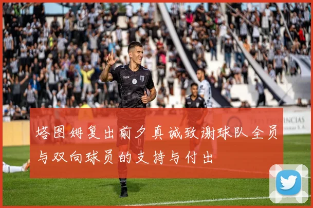 塔图姆复出前夕真诚致谢球队全员与双向球员的支持与付出