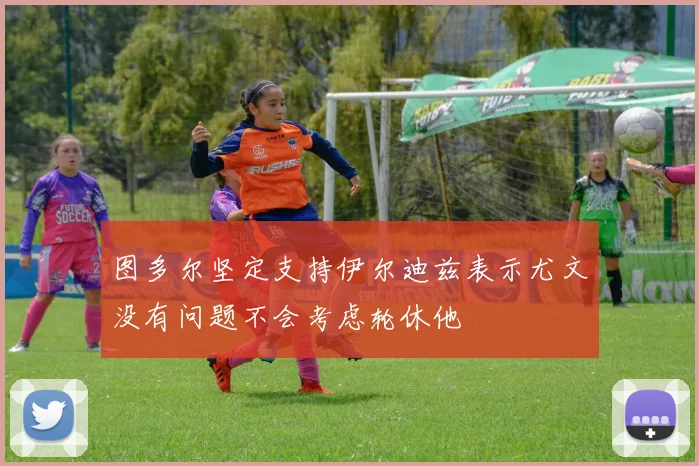 图多尔坚定支持伊尔迪兹表示尤文没有问题不会考虑轮休他