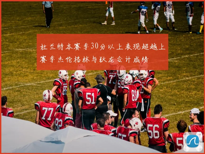 杜兰特本赛季30分以上表现超越上赛季杰伦格林与狄龙合计成绩