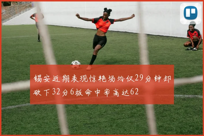 锡安近期表现惊艳场均仅29分钟却砍下32分6板命中率高达62