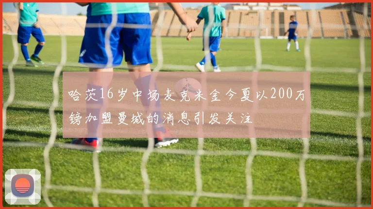 哈茨16岁中场麦克米金今夏以200万镑加盟曼城的消息引发关注