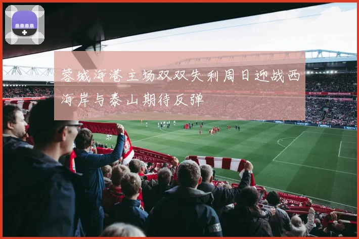 蓉城海港主场双双失利周日迎战西海岸与泰山期待反弹