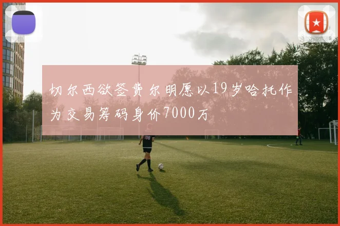 切尔西欲签费尔明愿以19岁哈托作为交易筹码身价7000万