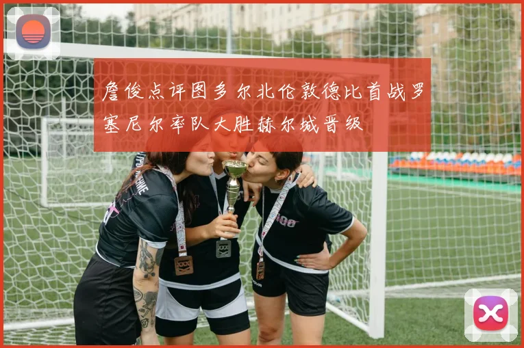 詹俊点评图多尔北伦敦德比首战罗塞尼尔率队大胜赫尔城晋级