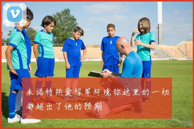 米诺特热爱绿军环境称这里的一切都超出了他的预期