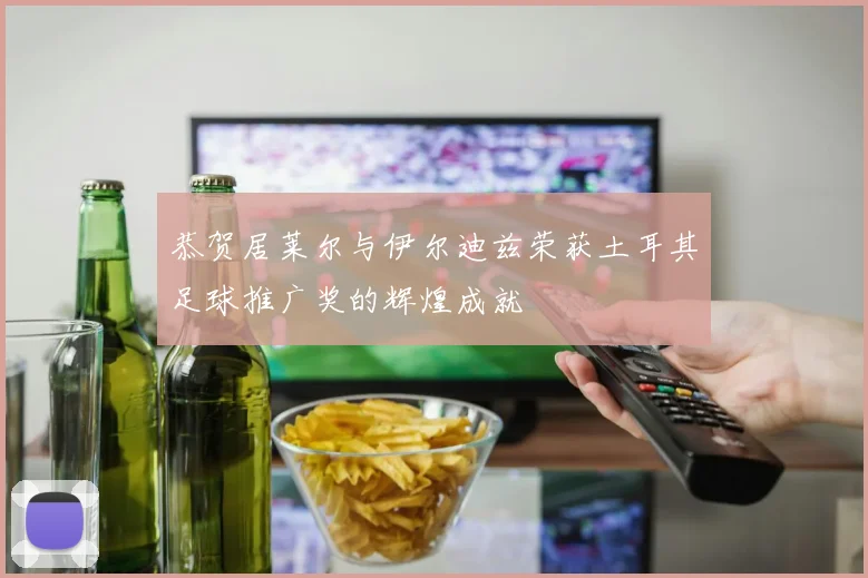 恭贺居莱尔与伊尔迪兹荣获土耳其足球推广奖的辉煌成就