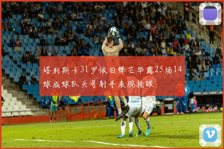 塔利斯卡31岁依旧锋芒毕露25场14球成球队头号射手表现抢眼