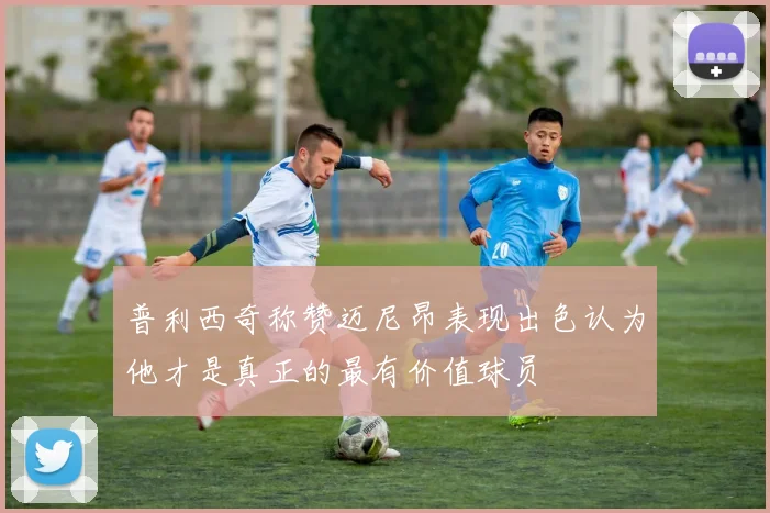 普利西奇称赞迈尼昂表现出色认为他才是真正的最有价值球员